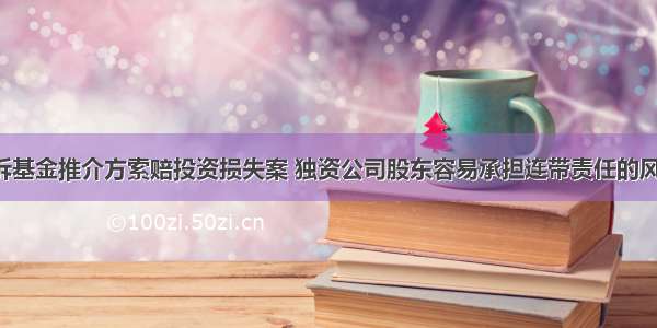 投资人起诉基金推介方索赔投资损失案 独资公司股东容易承担连带责任的风险需警惕！