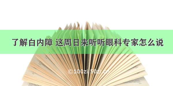 了解白内障 这周日来听听眼科专家怎么说