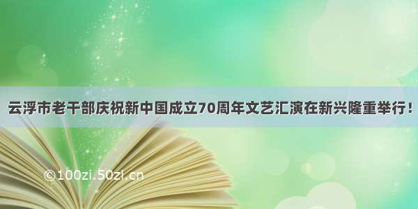 云浮市老干部庆祝新中国成立70周年文艺汇演在新兴隆重举行！
