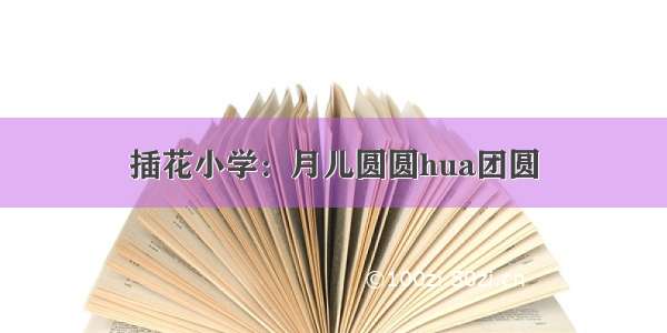 插花小学：月儿圆圆hua团圆