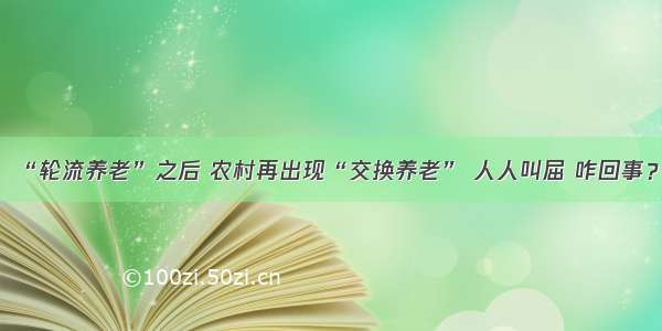 “轮流养老”之后 农村再出现“交换养老” 人人叫屈 咋回事？