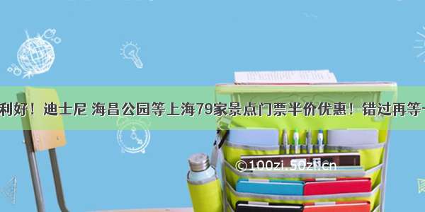 重大利好！迪士尼 海昌公园等上海79家景点门票半价优惠！错过再等一年！