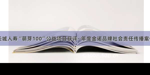 长城人寿“萌芽100”公益项目获评- 年度金诺品牌社会责任传播案例