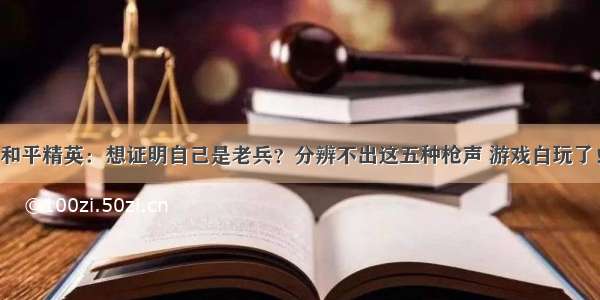 和平精英：想证明自己是老兵？分辨不出这五种枪声 游戏白玩了！