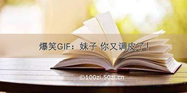 爆笑GIF：妹子 你又调皮了！