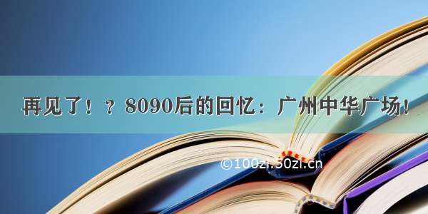 再见了！？8090后的回忆：广州中华广场！