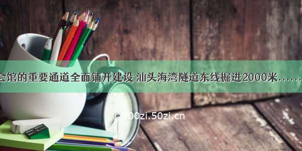 亚青会主会馆的重要通道全面铺开建设 汕头海湾隧道东线掘进2000米......| 城市新空