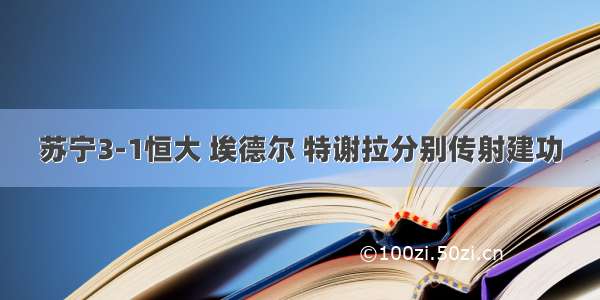 苏宁3-1恒大 埃德尔 特谢拉分别传射建功