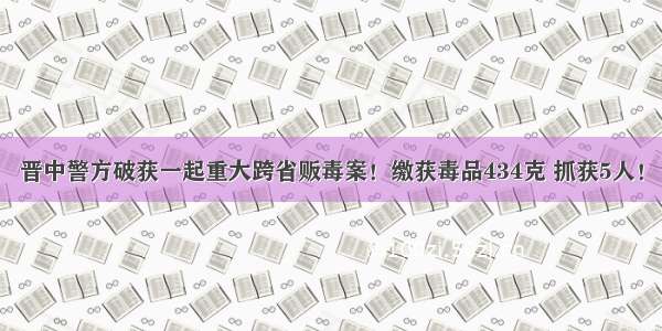 晋中警方破获一起重大跨省贩毒案！缴获毒品434克 抓获5人！