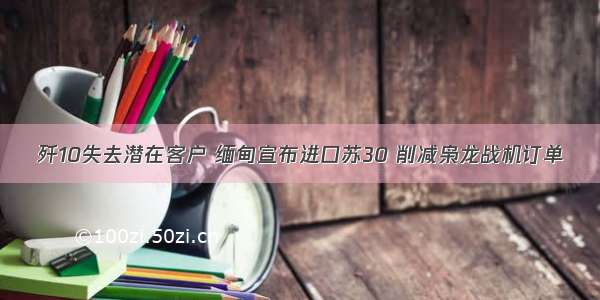 歼10失去潜在客户 缅甸宣布进口苏30 削减枭龙战机订单