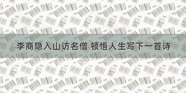 李商隐入山访名僧 顿悟人生写下一首诗