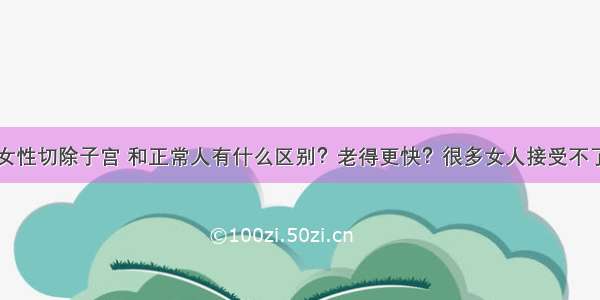 女性切除子宫 和正常人有什么区别？老得更快？很多女人接受不了