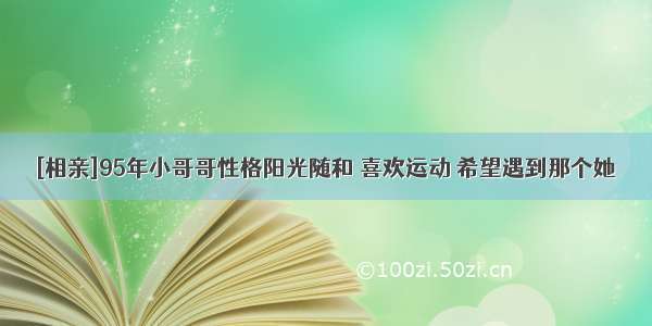 [相亲]95年小哥哥性格阳光随和 喜欢运动 希望遇到那个她