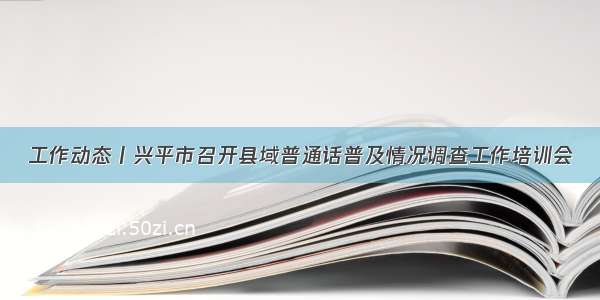 工作动态丨兴平市召开县域普通话普及情况调查工作培训会