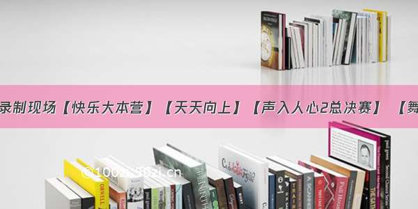 值得体验的录制现场【快乐大本营】【天天向上】【声入人心2总决赛】 【舞蹈风暴】【