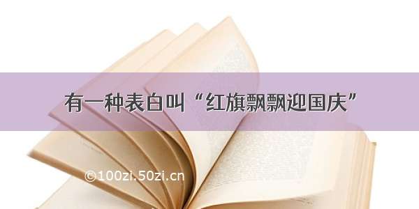 有一种表白叫“红旗飘飘迎国庆”