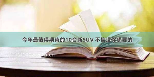 今年最值得期待的10台新SUV 不信没你想要的