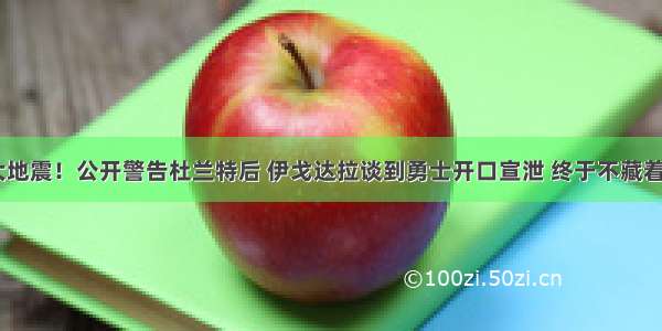 NBA大地震！公开警告杜兰特后 伊戈达拉谈到勇士开口宣泄 终于不藏着掖着了