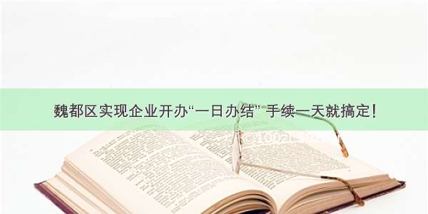 魏都区实现企业开办“一日办结” 手续一天就搞定！