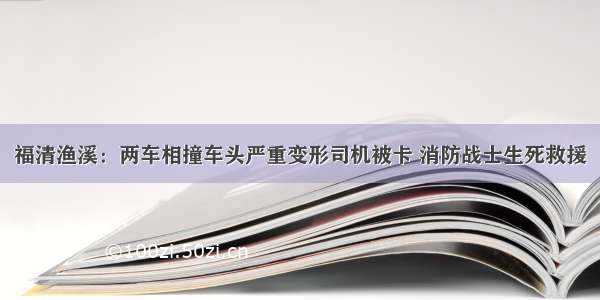 福清渔溪：两车相撞车头严重变形司机被卡 消防战士生死救援