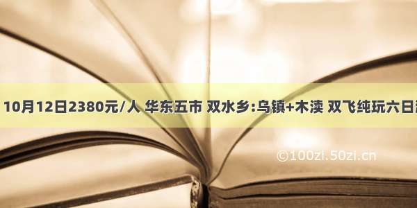 【钦州出发】10月12日2380元/人 华东五市 双水乡:乌镇+木渎 双飞纯玩六日游(纯玩O购物)