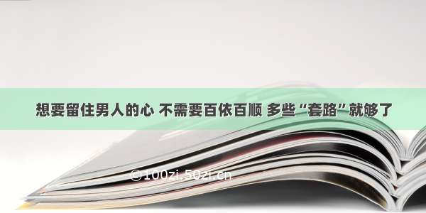 想要留住男人的心 不需要百依百顺 多些“套路”就够了