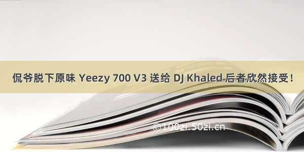 侃爷脱下原味 Yeezy 700 V3 送给 DJ Khaled 后者欣然接受！