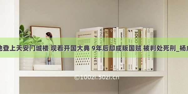 他登上天安门城楼 观看开国大典 9年后却成叛国贼 被判处死刑_杨虎