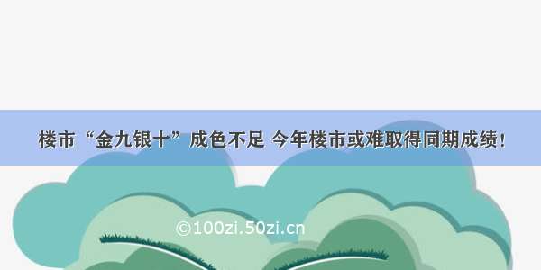 楼市“金九银十”成色不足 今年楼市或难取得同期成绩！