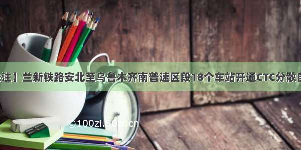 【最关注】兰新铁路安北至乌鲁木齐南普速区段18个车站开通CTC分散自律功能