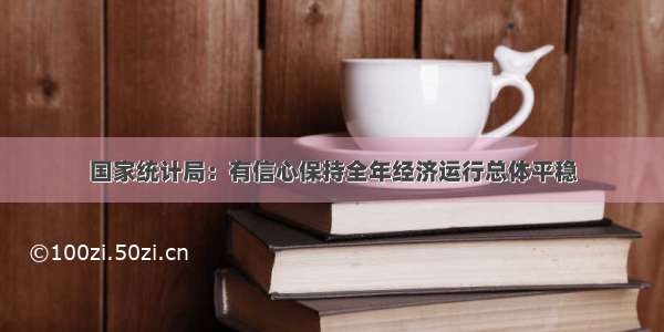 国家统计局：有信心保持全年经济运行总体平稳