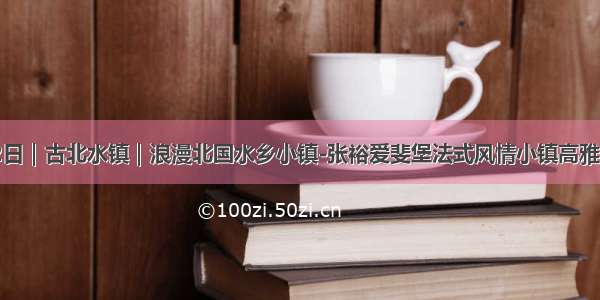 国庆2日｜古北水镇｜浪漫北国水乡小镇-张裕爱斐堡法式风情小镇高雅2日游