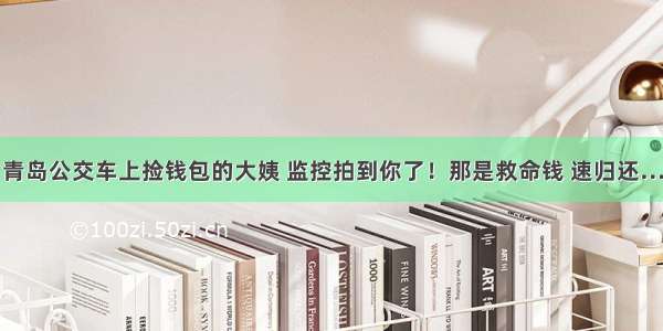 青岛公交车上捡钱包的大姨 监控拍到你了！那是救命钱 速归还…