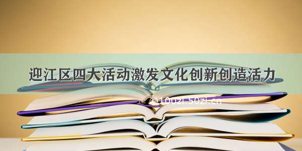 迎江区四大活动激发文化创新创造活力