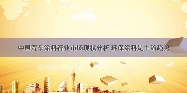 中国汽车涂料行业市场现状分析 环保涂料是主流趋势