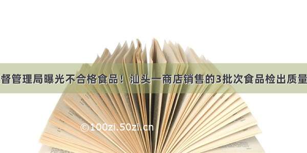 省市场监督管理局曝光不合格食品！汕头一商店销售的3批次食品检出质量指标问题