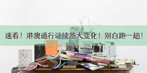 速看！港澳通行证续签大变化！别白跑一趟！