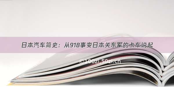 日本汽车简史：从918事变日本关东军的卡车说起