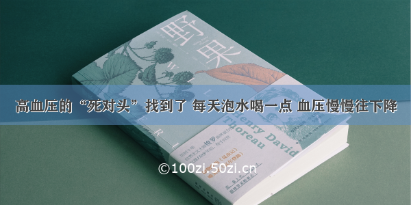 高血压的“死对头”找到了 每天泡水喝一点 血压慢慢往下降