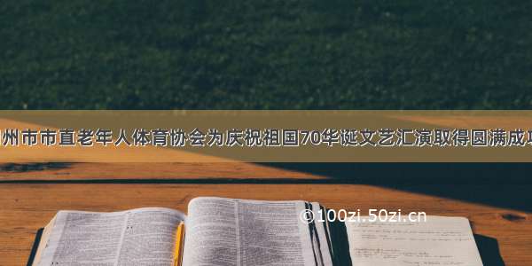 荆州市市直老年人体育协会为庆祝祖国70华诞文艺汇演取得圆满成功！