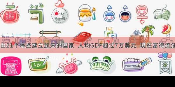 由21个海盗建立起来的国家  人均GDP超过7万美元  现在富得流油