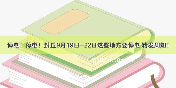 停电！停电！封丘9月19日-22日这些地方要停电 转发周知！