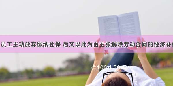 人民法院：员工主动放弃缴纳社保 后又以此为由主张解除劳动合同的经济补偿金 明显有