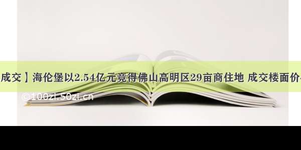 【9.18成交】海伦堡以2.54亿元竞得佛山高明区29亩商住地 成交楼面价4706元/㎡