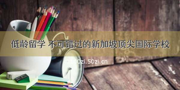 低龄留学 不可错过的新加坡顶尖国际学校