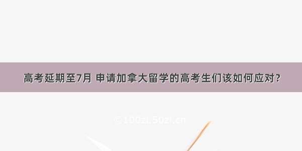 高考延期至7月 申请加拿大留学的高考生们该如何应对？