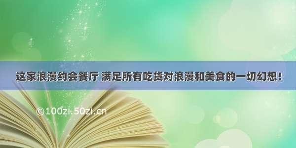 这家浪漫约会餐厅 满足所有吃货对浪漫和美食的一切幻想！