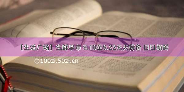 【生活广场】生鲜早市 9.19至9.22天天特价 日日新鲜