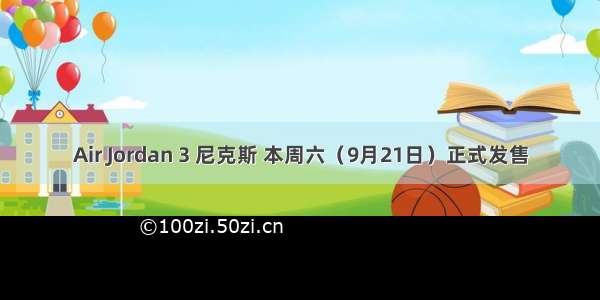 Air Jordan 3 尼克斯 本周六（9月21日）正式发售