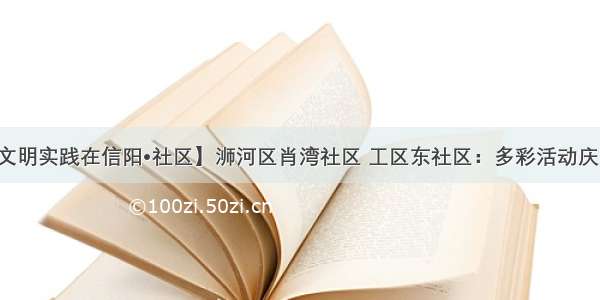 【文明实践在信阳•社区】浉河区肖湾社区 工区东社区：多彩活动庆中秋